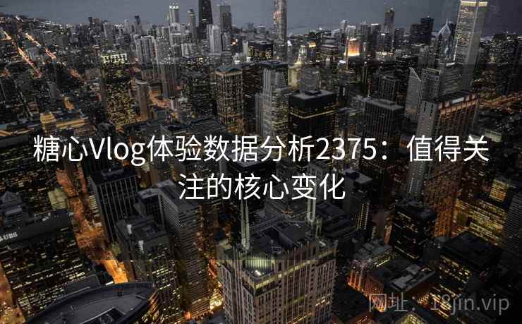 糖心Vlog体验数据分析2375：值得关注的核心变化  第2张