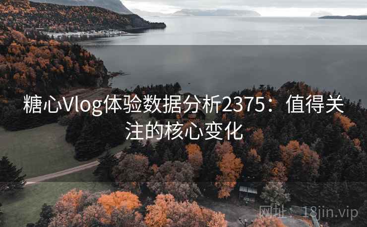糖心Vlog体验数据分析2375：值得关注的核心变化  第1张