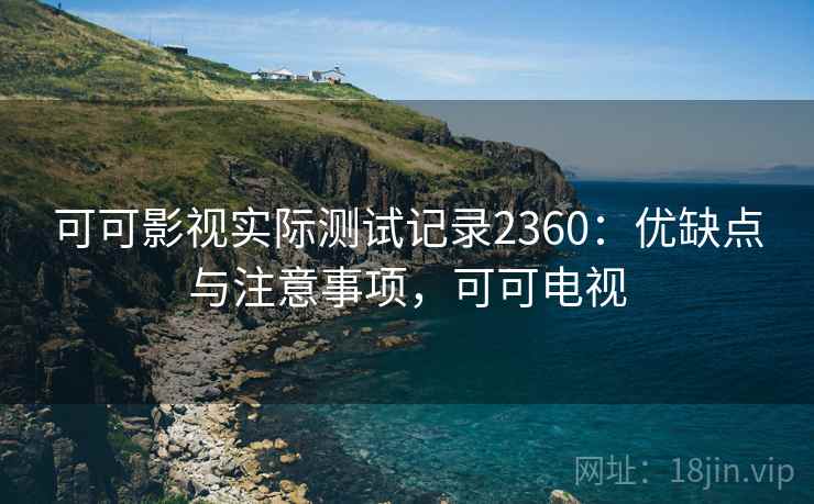 可可影视实际测试记录2360:优缺点与注意事项,可可电视 第1张 可可影视实际测试记录2360:优缺点与注意事项,可可电视 第1张