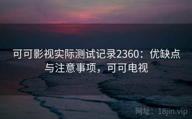 可可影视实际测试记录2360:优缺点与注意事项,可可电视 第2张 可可影视实际测试记录2360:优缺点与注意事项,可可电视 第2张