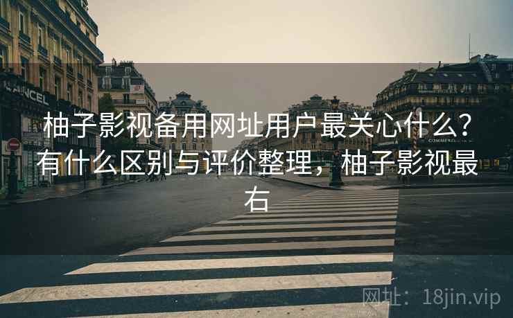 柚子影视备用网址用户最关心什么？有什么区别与评价整理，柚子影视最右  第2张
