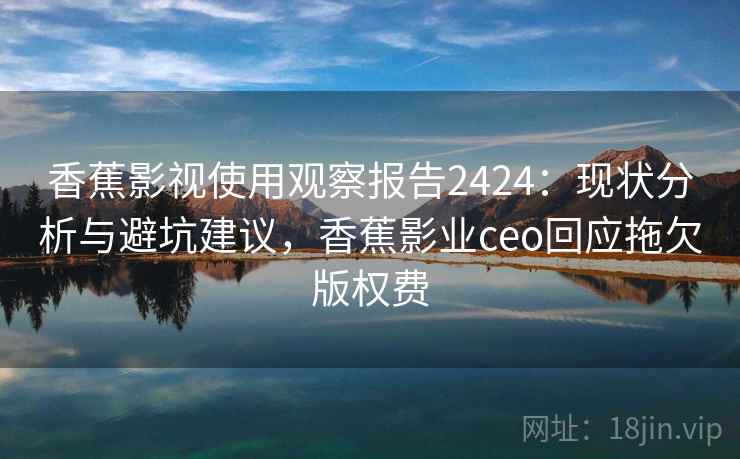 香蕉影视使用观察报告2424：现状分析与避坑建议，香蕉影业ceo回应拖欠版权费  第2张