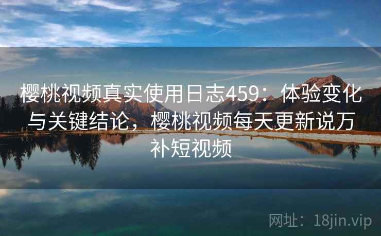 樱桃视频真实使用日志459:体验变化与关键结论,樱桃视频每天更新说万补短视频 第2张 樱桃视频真实使用日志459:体验变化与关键结论,樱桃视频每天更新说万补短视频 第2张