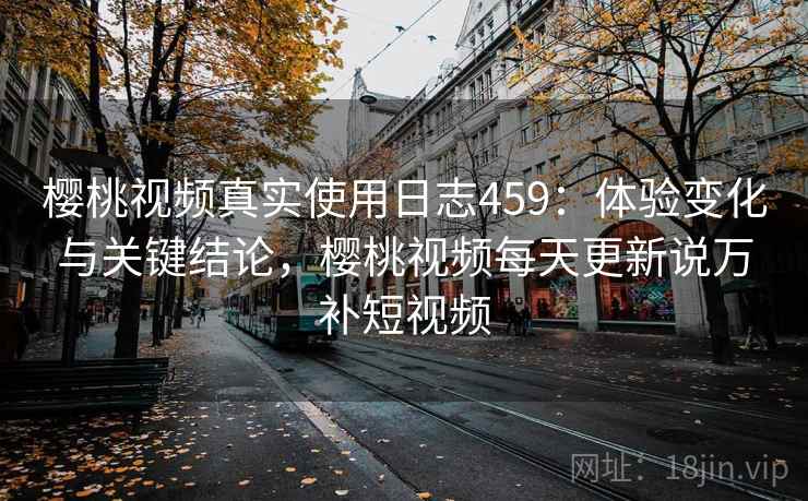 樱桃视频真实使用日志459:体验变化与关键结论,樱桃视频每天更新说万补短视频 第1张 樱桃视频真实使用日志459:体验变化与关键结论,樱桃视频每天更新说万补短视频 第1张