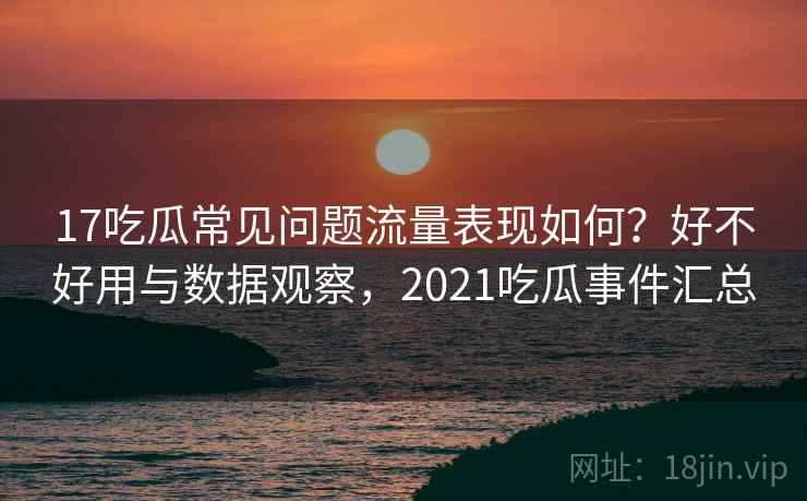 17吃瓜常见问题流量表现如何?好不好用与数据观察,2021吃瓜事件汇总 第1张 17吃瓜常见问题流量表现如何?好不好用与数据观察,2021吃瓜事件汇总 第1张