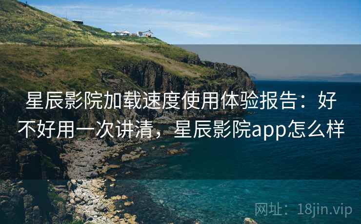 星辰影院加载速度使用体验报告：好不好用一次讲清，星辰影院app怎么样  第1张