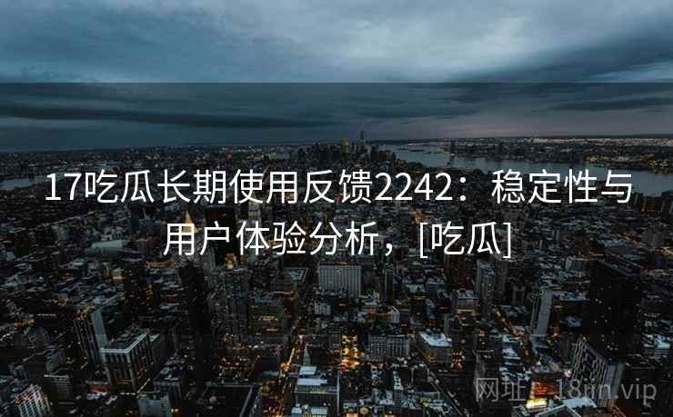 17吃瓜长期使用反馈2242：稳定性与用户体验分析，[吃瓜]  第1张