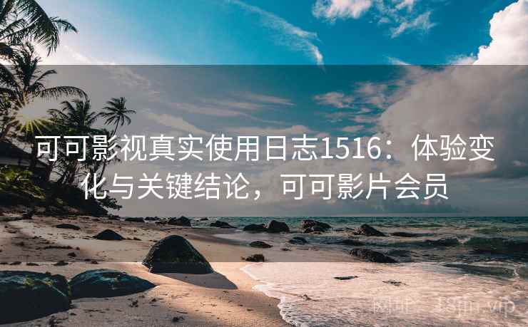 可可影视真实使用日志1516：体验变化与关键结论，可可影片会员  第1张