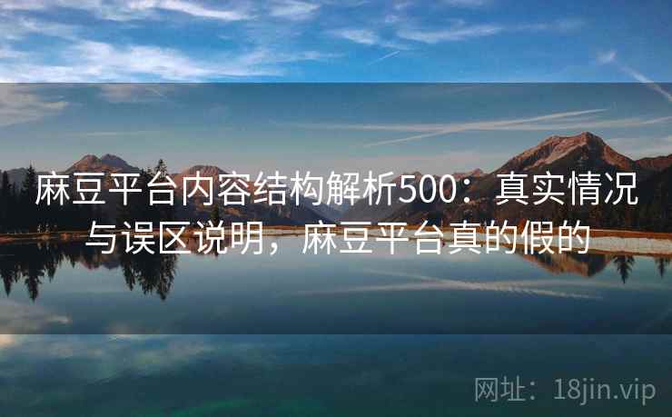 麻豆平台内容结构解析500：真实情况与误区说明，麻豆平台真的假的  第1张