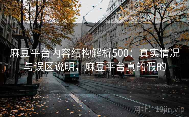 麻豆平台内容结构解析500：真实情况与误区说明，麻豆平台真的假的  第2张