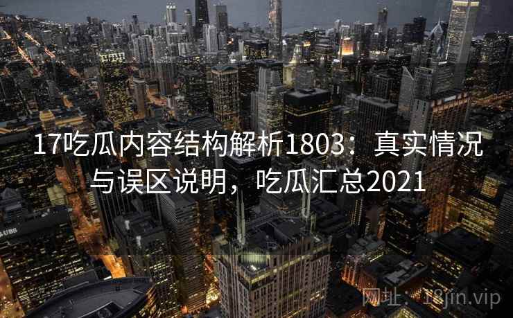 17吃瓜内容结构解析1803：真实情况与误区说明，吃瓜汇总2021  第1张