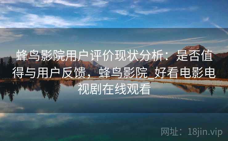 蜂鸟影院用户评价现状分析：是否值得与用户反馈，蜂鸟影院_好看电影电视剧在线观看  第1张