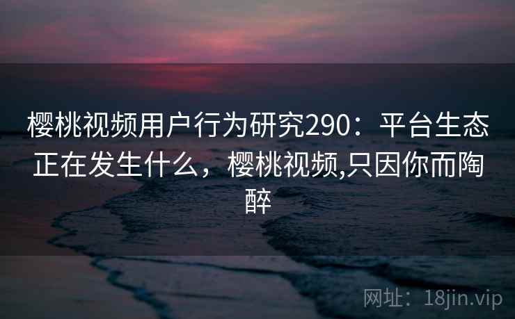 樱桃视频用户行为研究290：平台生态正在发生什么，樱桃视频,只因你而陶醉  第2张