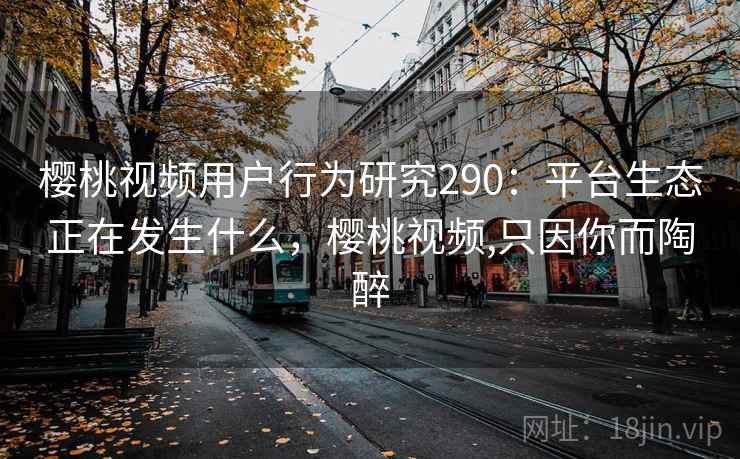 樱桃视频用户行为研究290：平台生态正在发生什么，樱桃视频,只因你而陶醉  第1张