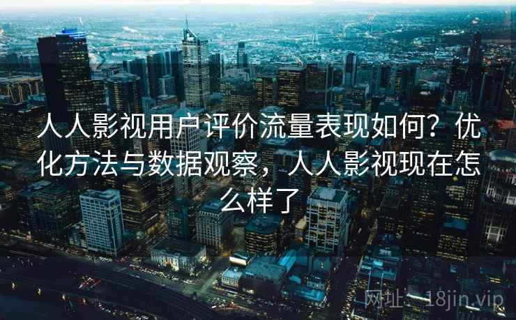 人人影视用户评价流量表现如何?优化方法与数据观察,人人影视现在怎么样了 第1张 人人影视用户评价流量表现如何?优化方法与数据观察,人人影视现在怎么样了 第1张