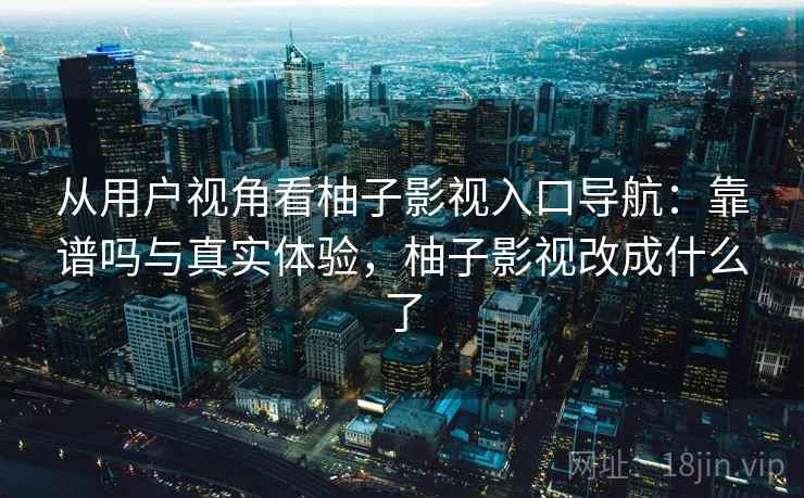 从用户视角看柚子影视入口导航：靠谱吗与真实体验，柚子影视改成什么了  第1张