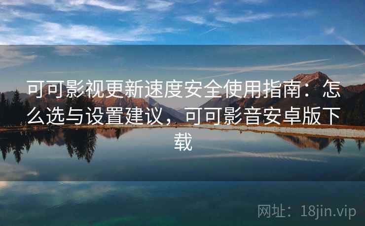 可可影视更新速度安全使用指南：怎么选与设置建议，可可影音安卓版下载  第2张