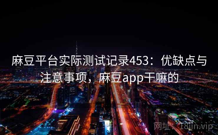 麻豆平台实际测试记录453：优缺点与注意事项，麻豆app干嘛的  第1张