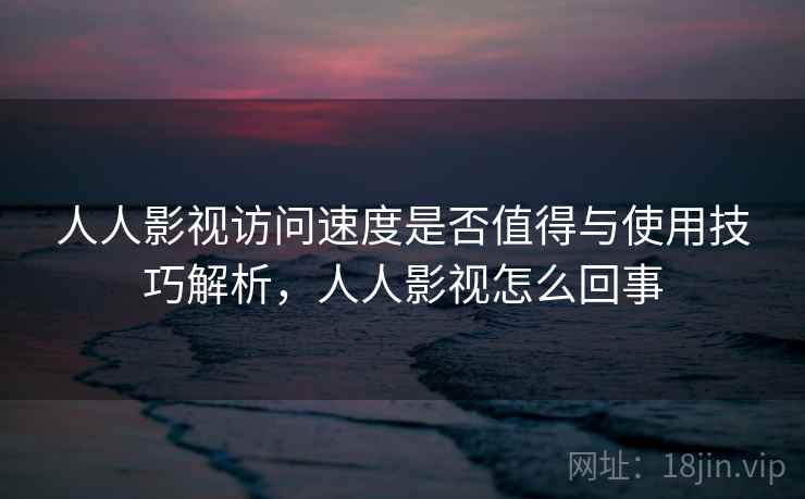 人人影视访问速度是否值得与使用技巧解析,人人影视怎么回事 第2张 人人影视访问速度是否值得与使用技巧解析,人人影视怎么回事 第2张