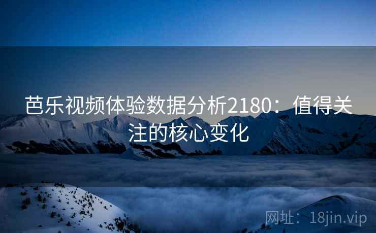 芭乐视频体验数据分析2180：值得关注的核心变化  第2张