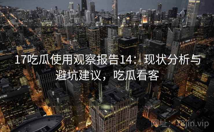 17吃瓜使用观察报告14:现状分析与避坑建议,吃瓜看客 第1张 17吃瓜使用观察报告14:现状分析与避坑建议,吃瓜看客 第1张