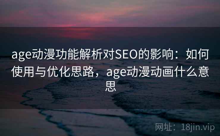 age动漫功能解析对SEO的影响：如何使用与优化思路，age动漫动画什么意思  第2张
