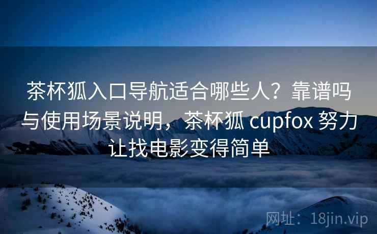 茶杯狐入口导航适合哪些人？靠谱吗与使用场景说明，茶杯狐 cupfox 努力让找电影变得简单  第2张