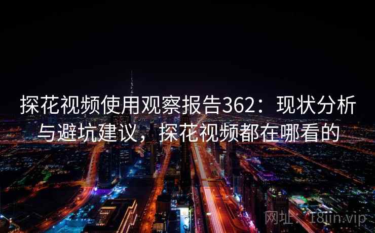 探花视频使用观察报告362：现状分析与避坑建议，探花视频都在哪看的  第2张
