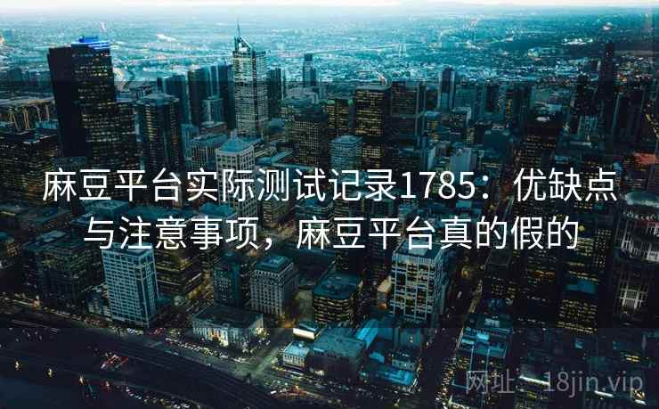 麻豆平台实际测试记录1785：优缺点与注意事项，麻豆平台真的假的  第2张