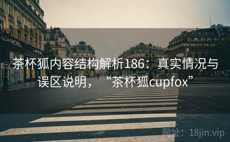 茶杯狐内容结构解析186：真实情况与误区说明，“茶杯狐cupfox”  第2张