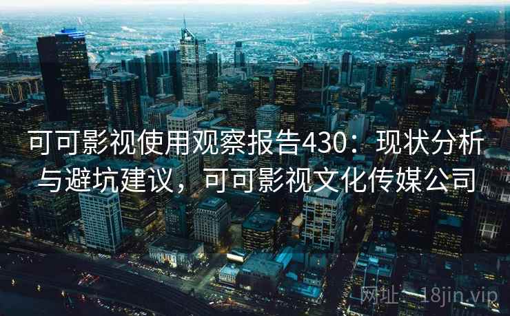 可可影视使用观察报告430：现状分析与避坑建议，可可影视文化传媒公司  第2张