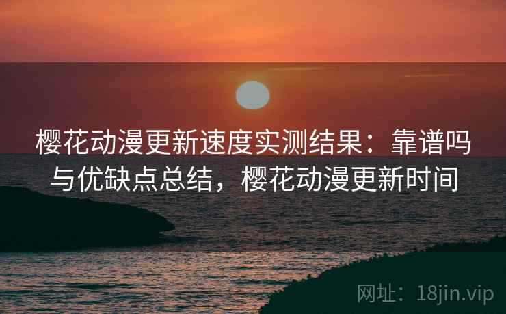 樱花动漫更新速度实测结果：靠谱吗与优缺点总结，樱花动漫更新时间  第1张