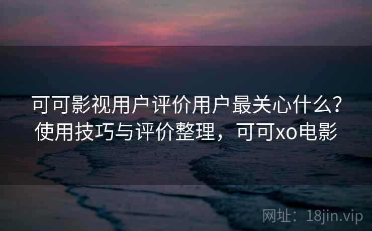 可可影视用户评价用户最关心什么？使用技巧与评价整理，可可xo电影  第1张