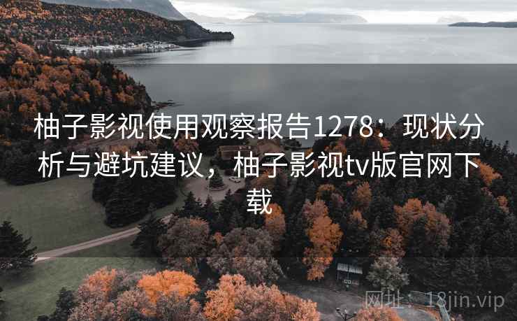 柚子影视使用观察报告1278：现状分析与避坑建议，柚子影视tv版官网下载  第2张