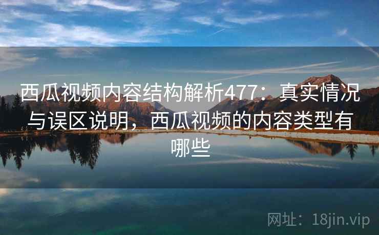 西瓜视频内容结构解析477：真实情况与误区说明，西瓜视频的内容类型有哪些  第2张