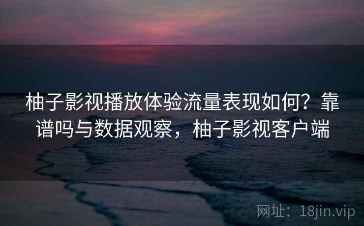 柚子影视播放体验流量表现如何？靠谱吗与数据观察，柚子影视客户端  第1张