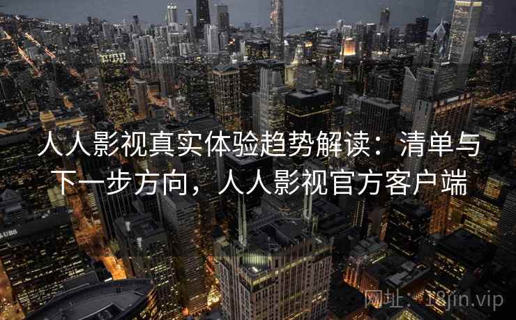 人人影视真实体验趋势解读：清单与下一步方向，人人影视官方客户端  第1张