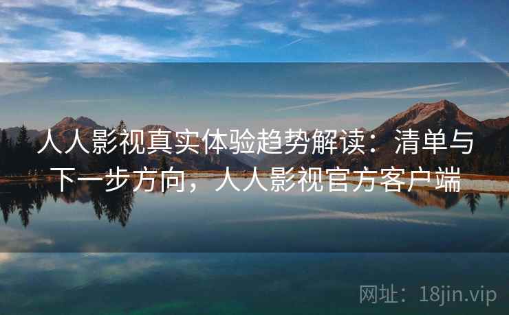 人人影视真实体验趋势解读：清单与下一步方向，人人影视官方客户端  第2张