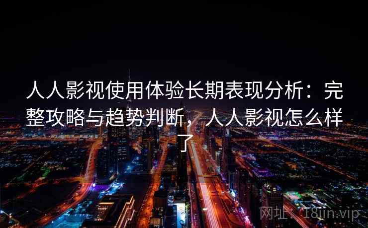 人人影视使用体验长期表现分析：完整攻略与趋势判断，人人影视怎么样了  第2张