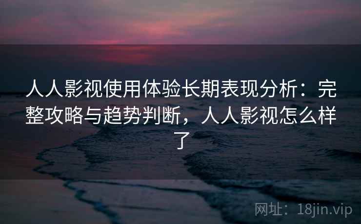 人人影视使用体验长期表现分析：完整攻略与趋势判断，人人影视怎么样了  第1张