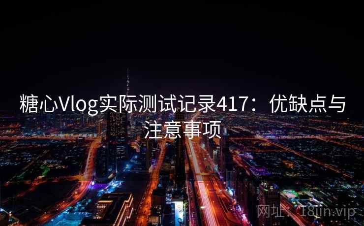 糖心Vlog实际测试记录417：优缺点与注意事项  第1张
