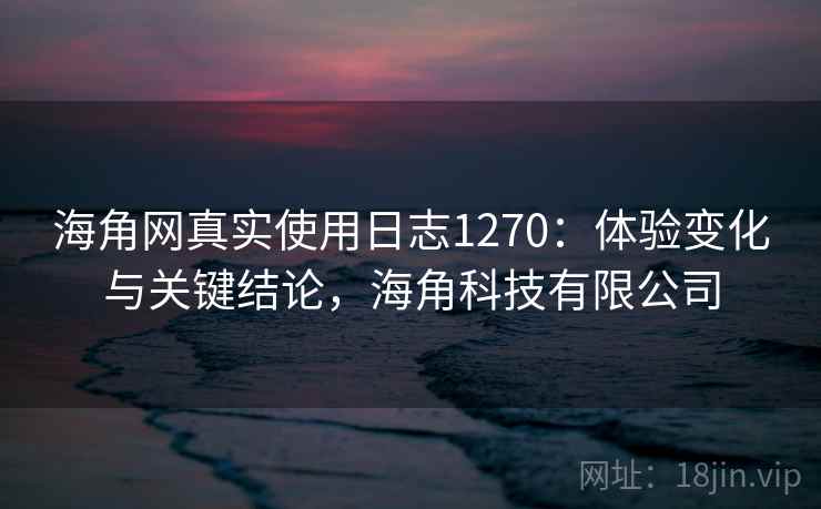 海角网真实使用日志1270：体验变化与关键结论，海角科技有限公司  第2张