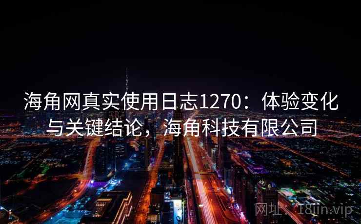 海角网真实使用日志1270：体验变化与关键结论，海角科技有限公司  第1张