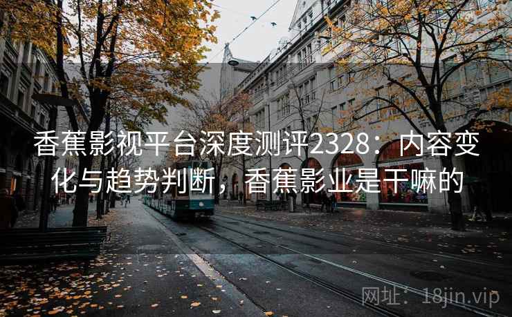 香蕉影视平台深度测评2328：内容变化与趋势判断，香蕉影业是干嘛的  第2张