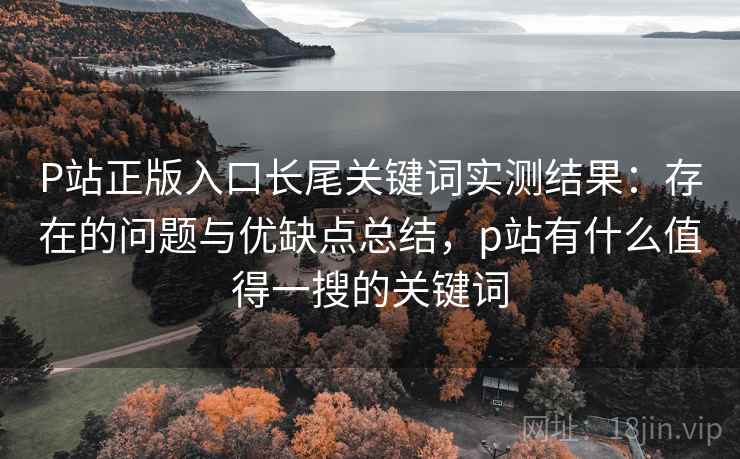 P站正版入口长尾关键词实测结果：存在的问题与优缺点总结，p站有什么值得一搜的关键词  第1张