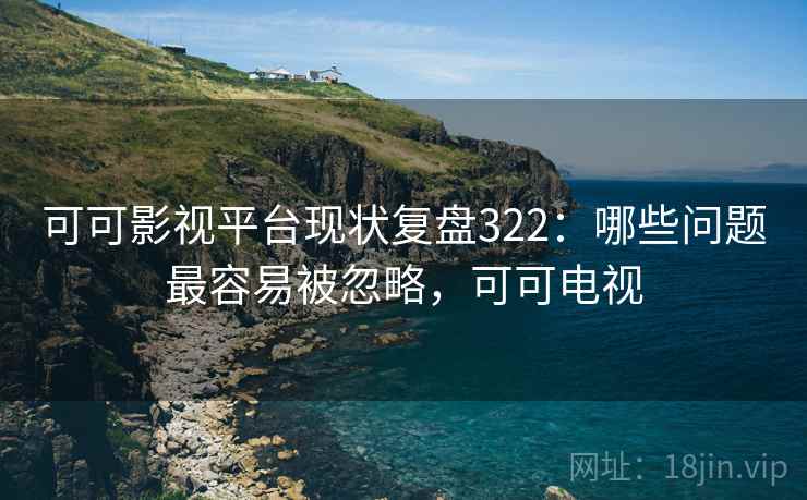 可可影视平台现状复盘322：哪些问题最容易被忽略，可可电视  第1张