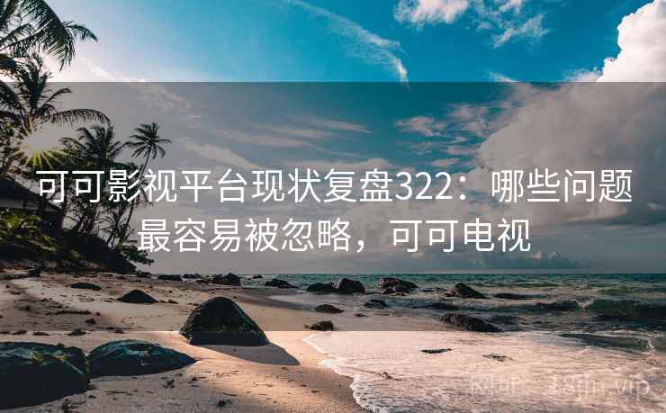 可可影视平台现状复盘322：哪些问题最容易被忽略，可可电视  第2张