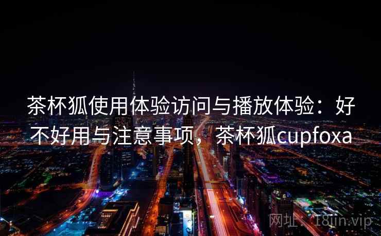 茶杯狐使用体验访问与播放体验：好不好用与注意事项，茶杯狐cupfoxa  第1张