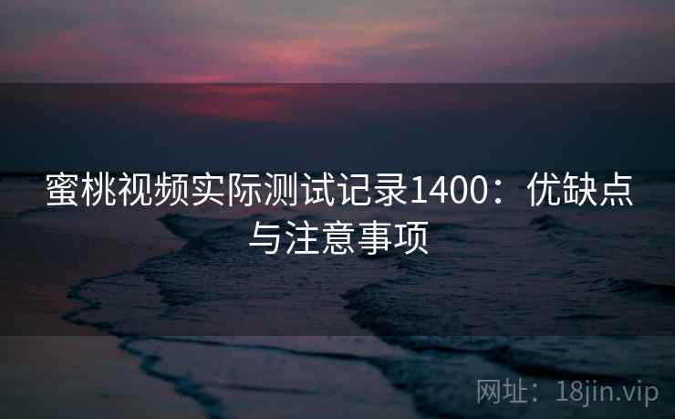 蜜桃视频实际测试记录1400：优缺点与注意事项  第2张