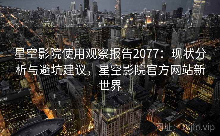 星空影院使用观察报告2077：现状分析与避坑建议，星空影院官方网站新世界  第2张
